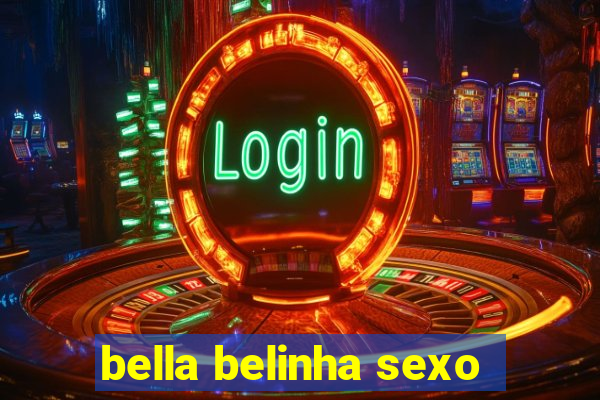 bella belinha sexo